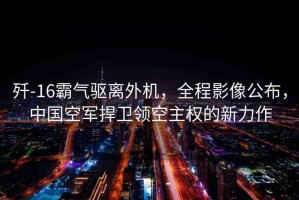 殲-16霸氣驅(qū)離外機(jī)，全程影像公布，中國(guó)空軍捍衛(wèi)領(lǐng)空主權(quán)的新力作