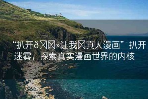 “扒開??讓我?真人漫畫”扒開迷霧，探索真實漫畫世界的內(nèi)核