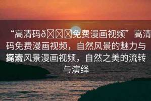“高清碼??免費(fèi)漫畫視頻”高清碼免費(fèi)漫畫視頻，自然風(fēng)景的魅力與探索
高清風(fēng)景漫畫視頻，自然之美的流轉(zhuǎn)與演繹