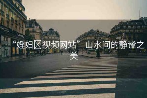 “婬婦?視頻網(wǎng)站”山水間的靜謐之美