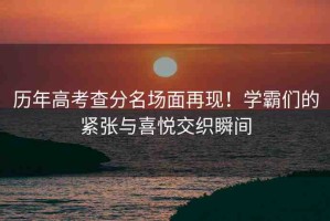 歷年高考查分名場(chǎng)面再現(xiàn)！學(xué)霸們的緊張與喜悅交織瞬間
