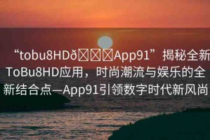 “tobu8HD??App91”揭秘全新ToBu8HD應用，時尚潮流與娛樂的全新結合點—App91引領數字時代新風尚