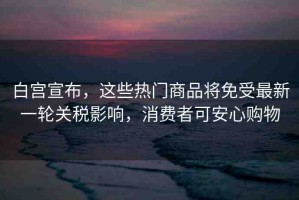 白宮宣布，這些熱門商品將免受最新一輪關(guān)稅影響，消費者可安心購物