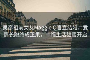 吳彥祖前女友Maggie Q官宣結(jié)婚，愛(ài)情長(zhǎng)跑終成正果，幸福生活甜蜜開(kāi)啟