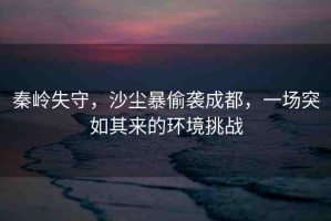 秦嶺失守，沙塵暴偷襲成都，一場(chǎng)突如其來的環(huán)境挑戰(zhàn)