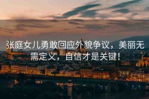 張庭女兒勇敢回應(yīng)外貌爭(zhēng)議，美麗無(wú)需定義，自信才是關(guān)鍵！
