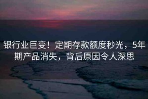銀行業(yè)巨變！定期存款額度秒光，5年期產(chǎn)品消失，背后原因令人深思
