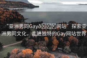 “亞洲男同Gay??網站”探索亞洲男同文化，走進獨特的Gay網站世界