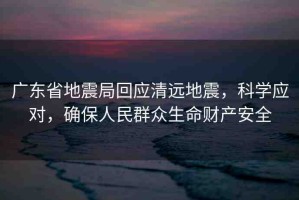 廣東省地震局回應(yīng)清遠(yuǎn)地震，科學(xué)應(yīng)對，確保人民群眾生命財(cái)產(chǎn)安全