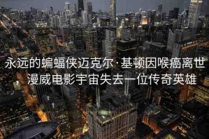 永遠(yuǎn)的蝙蝠俠邁克爾·基頓因喉癌離世，漫威電影宇宙失去一位傳奇英雄