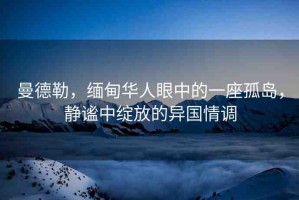 曼德勒，緬甸華人眼中的一座孤島，靜謐中綻放的異國情調(diào)