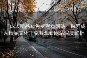 “成人精品秘免費(fèi)觀看網(wǎng)站”探索成人精品文化，免費(fèi)觀看網(wǎng)站深度解析