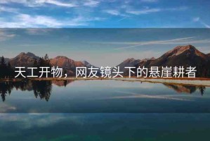 天工開(kāi)物，網(wǎng)友鏡頭下的懸崖耕者