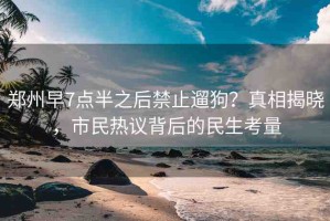 鄭州早7點半之后禁止遛狗？真相揭曉，市民熱議背后的民生考量