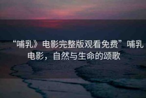 “哺乳》電影完整版觀看免費(fèi)”哺乳電影，自然與生命的頌歌