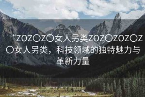 “ZOZ〇Z〇女人另類ZOZ〇ZOZ〇Z〇女人另類，科技領域的獨特魅力與革新力量