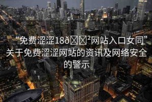 “免費澀澀18??網(wǎng)站入口女同”關于免費澀澀網(wǎng)站的資訊及網(wǎng)絡安全的警示
