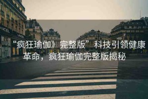 “瘋狂瑜伽》完整版”科技引領(lǐng)健康革命，瘋狂瑜伽完整版揭秘