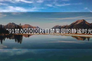 “91禁??秋日禁果園的靜謐時光