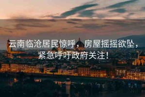 云南臨滄居民驚呼，房屋搖搖欲墜，緊急呼吁政府關(guān)注！