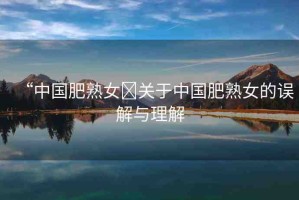 “中國肥熟女?關于中國肥熟女的誤解與理解