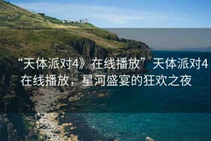 “天體派對4》在線播放”天體派對4在線播放，星河盛宴的狂歡之夜
