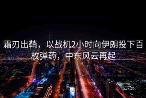 霜刃出鞘，以戰(zhàn)機(jī)2小時向伊朗投下百枚彈藥，中東風(fēng)云再起
