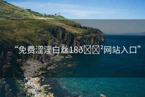 “免費澀淫白絲18??網(wǎng)站入口”