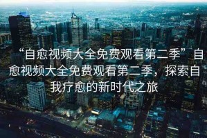 “自愈視頻大全免費(fèi)觀看第二季”自愈視頻大全免費(fèi)觀看第二季，探索自我療愈的新時(shí)代之旅