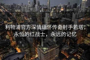利物浦官方深情緬懷傳奇射手若塔，永恒的紅戰(zhàn)士，永遠的記憶