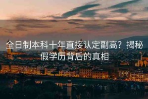 全日制本科十年直接認(rèn)定副高？揭秘假學(xué)歷背后的真相