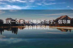 重慶一區(qū)委書記帶頭下館子，倡導(dǎo)廉潔自律新風(fēng)尚