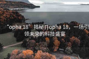 “opha 18”揭秘∏opha 18，一場引領未來的科技盛宴
