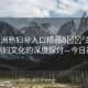 “亞洲熟婦秘入口精品??關(guān)于亞洲熟婦文化的深度探討—今日視點(diǎn)