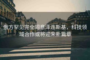 俄方罕見完全同意澤連斯基，科技領(lǐng)域合作或?qū)⒂瓉硇缕? title=