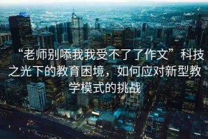 “老師別?我我受不了了作文”科技之光下的教育困境，如何應對新型教學模式的挑戰(zhàn)