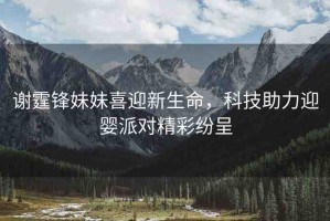 謝霆鋒妹妹喜迎新生命，科技助力迎嬰派對(duì)精彩紛呈