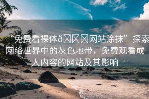 “免費(fèi)看裸體??網(wǎng)站涂抹”探索網(wǎng)絡(luò)世界中的灰色地帶，免費(fèi)觀看成人內(nèi)容的網(wǎng)站及其影響