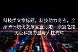 科技類文章標(biāo)題，科技助力奇跡，全身95%燒傷女孩官宣訂婚，康復(fù)之路見(jiàn)證科技力量與人性光輝