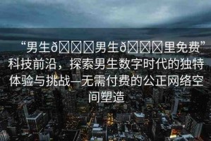 “男生??男生??里免費”科技前沿，探索男生數(shù)字時代的獨特體驗與挑戰(zhàn)—無需付費的公正網(wǎng)絡(luò)空間塑造