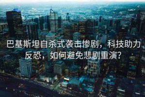 巴基斯坦自殺式襲擊慘劇，科技助力反恐，如何避免悲劇重演？