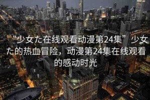 “少女た在線觀看動漫第24集”少女た的熱血冒險，動漫第24集在線觀看的感動時光