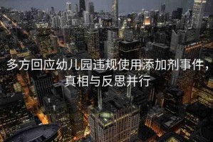 多方回應幼兒園違規(guī)使用添加劑事件，真相與反思并行