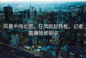 風暴中的北京，狂風掀起鐵板，記者直播險被砸中