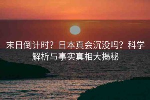 末日倒計(jì)時(shí)？日本真會沉沒嗎？科學(xué)解析與事實(shí)真相大揭秘