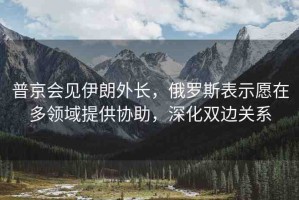 普京會(huì)見(jiàn)伊朗外長(zhǎng)，俄羅斯表示愿在多領(lǐng)域提供協(xié)助，深化雙邊關(guān)系