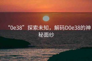 “0e38”探索未知，解碼D0e38的神秘面紗