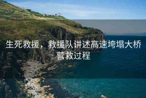 生死救援，救援隊(duì)講述高速垮塌大橋營(yíng)救過(guò)程