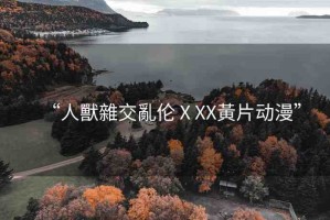“人獸雜交亂倫ⅩXX黃片動漫”