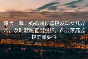 驚險(xiǎn)一幕！媽媽通過監(jiān)控發(fā)現(xiàn)女兒異常，及時(shí)就醫(yī)查出脫臼，凸顯家庭監(jiān)控的重要性